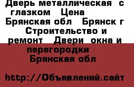 Дверь металлическая, с глазком › Цена ­ 5 360 - Брянская обл., Брянск г. Строительство и ремонт » Двери, окна и перегородки   . Брянская обл.